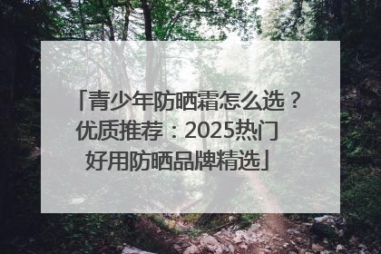 青少年防晒霜怎么选？优质推荐：2025热门好用防晒品牌精选