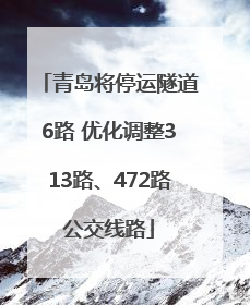 青岛将停运隧道6路 优化调整313路、472路公交线路