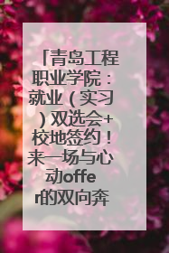 青岛工程职业学院：就业（实习）双选会+校地签约！来一场与心动offer的双向奔赴！