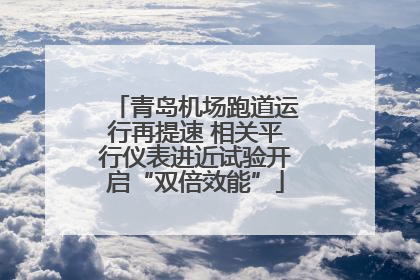 青岛机场跑道运行再提速 相关平行仪表进近试验开启“双倍效能”