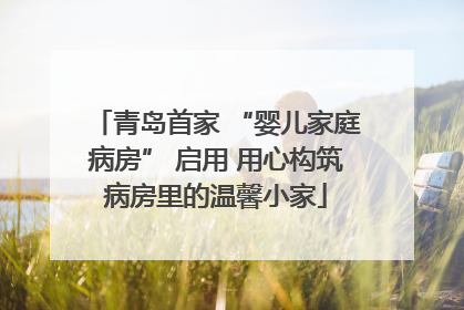 青岛首家 “婴儿家庭病房” 启用 用心构筑病房里的温馨小家