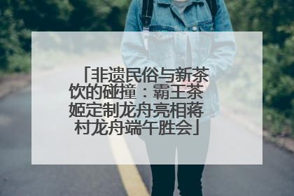 非遗民俗与新茶饮的碰撞：霸王茶姬定制龙舟亮相蒋村龙舟端午胜会