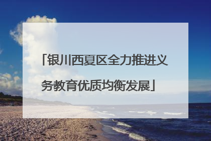 银川西夏区全力推进义务教育优质均衡发展