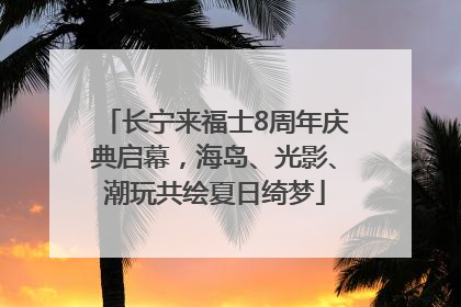 长宁来福士8周年庆典启幕，海岛、光影、潮玩共绘夏日绮梦