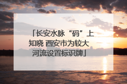 长安水脉“码”上知晓 西安市为较大河流设置标识牌