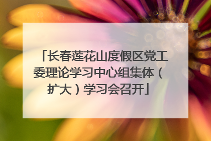 长春莲花山度假区党工委理论学习中心组集体（扩大）学习会召开