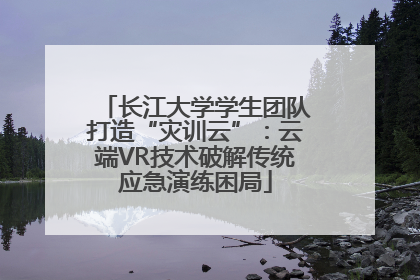 长江大学学生团队打造“灾训云”：云端VR技术破解传统应急演练困局