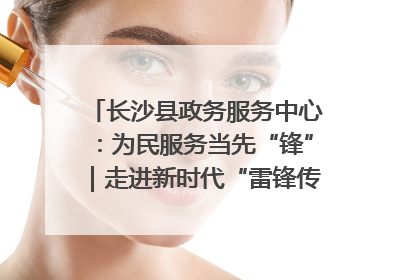 长沙县政务服务中心：为民服务当先“锋”｜走进新时代“雷锋传人 长沙榜样”