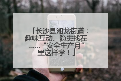 长沙县湘龙街道：趣味互动、隐患找茬……“安全生产月”里这样学！