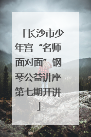 长沙市少年宫“名师面对面”钢琴公益讲座第七期开讲