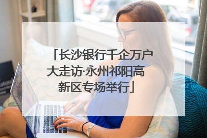 长沙银行千企万户大走访·永州祁阳高新区专场举行