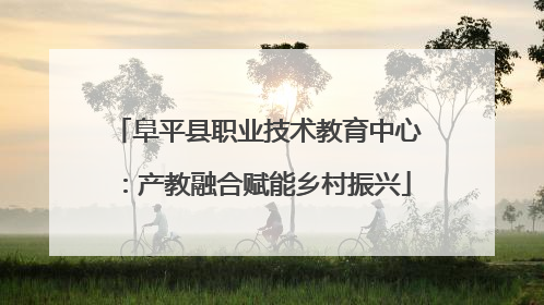 阜平县职业技术教育中心：产教融合赋能乡村振兴