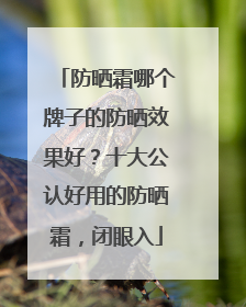 防晒霜哪个牌子的防晒效果好？十大公认好用的防晒霜，闭眼入