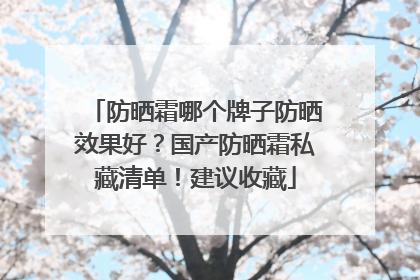 防晒霜哪个牌子防晒效果好？国产防晒霜私藏清单！建议收藏