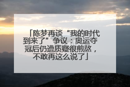 陈梦再谈“我的时代到来了”争议：奥运夺冠后仍遭质疑很煎熬，不敢再这么说了