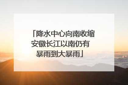 降水中心向南收缩 安徽长江以南仍有暴雨到大暴雨
