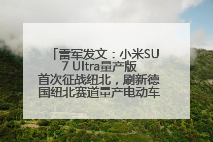 雷军发文：小米SU7 Ultra量产版首次征战纽北，刷新德国纽北赛道量产电动车圈速纪录，成为纽北史上最速量产电动车