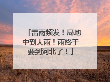 雷雨频发！局地中到大雨！雨终于要到河北了！