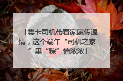 集卡司机带着家属传温情，这个端午“司机之家”里“粽”情浓浓