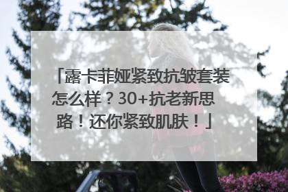 露卡菲娅紧致抗皱套装怎么样？30+抗老新思路！还你紧致肌肤！