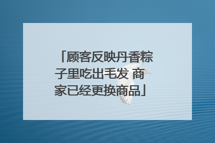 顾客反映丹香粽子里吃出毛发 商家已经更换商品