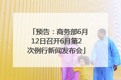 预告：商务部6月12日召开6月第2次例行新闻发布会