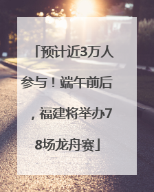 预计近3万人参与！端午前后，福建将举办78场龙舟赛