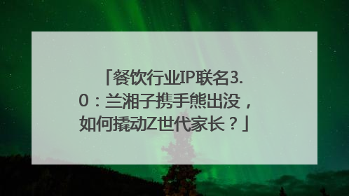 餐饮行业IP联名3.0：兰湘子携手熊出没，如何撬动Z世代家长？