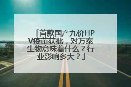 首款国产九价HPV疫苗获批，对万泰生物意味着什么？行业影响多大？