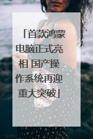 首款鸿蒙电脑正式亮相 国产操作系统再迎重大突破