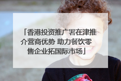 香港投资推广署在津推介营商优势 助力餐饮零售企业拓国际市场
