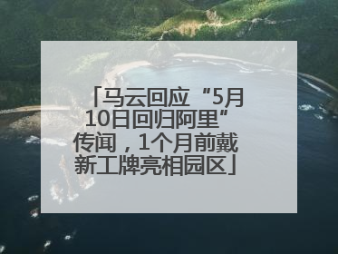 马云回应“5月10日回归阿里”传闻，1个月前戴新工牌亮相园区
