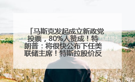 马斯克发起成立新政党投票，80%人赞成！特朗普：将很快公布下任美联储主席！特斯拉股价反弹，美股美元齐涨，全球大型机构从美国撤资