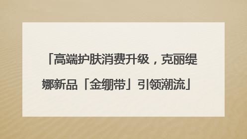 高端护肤消费升级，克丽缇娜新品「金绷带」引领潮流