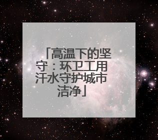 高温下的坚守：环卫工用汗水守护城市洁净