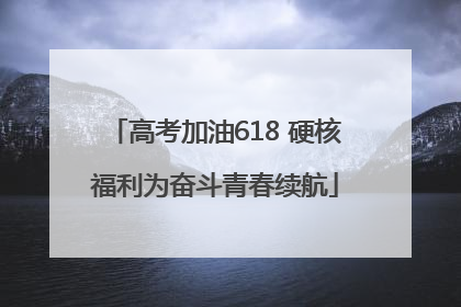 高考加油618 硬核福利为奋斗青春续航