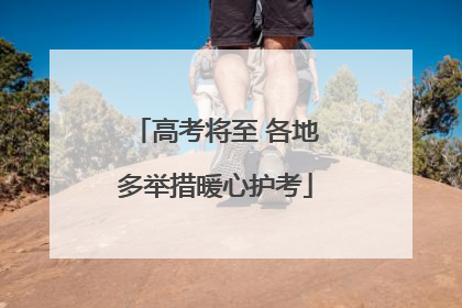 高考将至 各地多举措暖心护考