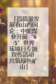 高质量发展看山西国企：中能煤业开展“6·5”世界环境日专题宣传活动 共筑绿色矿山