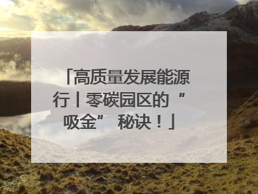 高质量发展能源行丨零碳园区的“吸金” 秘诀！