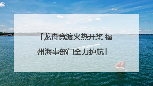 龙舟竞渡火热开桨 福州海事部门全力护航