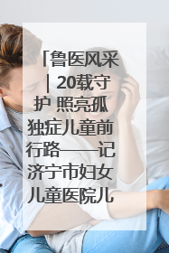 鲁医风采｜20载守护 照亮孤独症儿童前行路——记济宁市妇女儿童医院儿童康复中心主任、副主任技师赵淑珍
