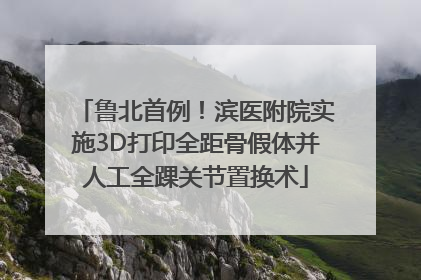 鲁北首例！滨医附院实施3D打印全距骨假体并人工全踝关节置换术