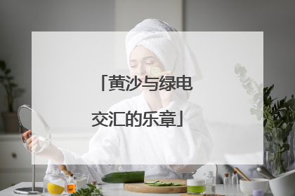 黄沙与绿电交汇的乐章