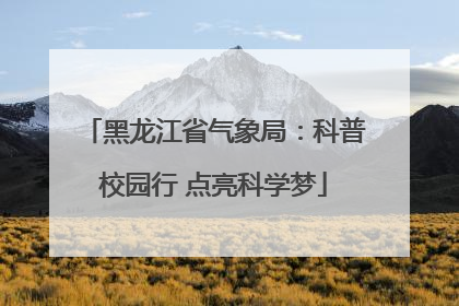 黑龙江省气象局：科普校园行 点亮科学梦