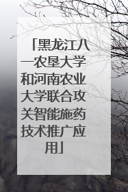 黑龙江八一农垦大学和河南农业大学联合攻关智能施药技术推广应用
