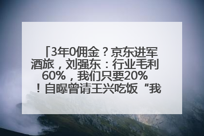 3年0佣金？京东进军酒旅，刘强东：行业毛利60%，我们只要20%！自曝曾请王兴吃饭“我要做外卖了”