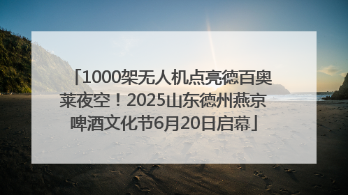 1000架无人机点亮德百奥莱夜空！2025山东德州燕京啤酒文化节6月20日启幕