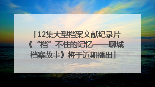 12集大型档案文献纪录片《“档”不住的记忆——聊城档案故事》将于近期播出