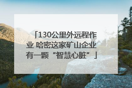 130公里外远程作业 哈密这家矿山企业有一颗“智慧心脏”