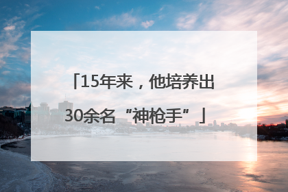 15年来，他培养出30余名“神枪手”